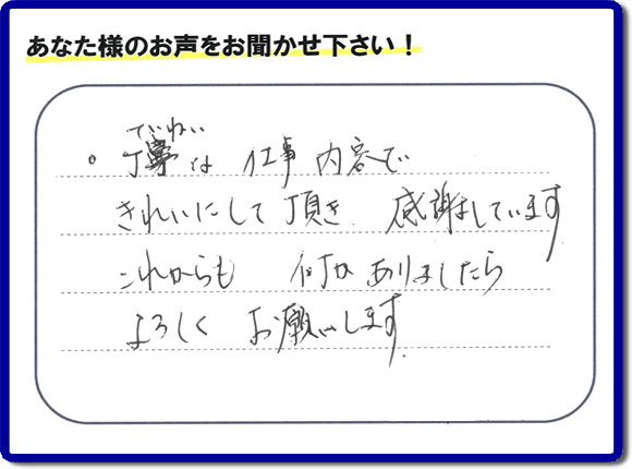 「丁寧な仕事内容できれいにして頂き、感謝しています。これからも何かありましたらよろしくお願いします。」との口コミ・メッセージを福岡県福岡市西区愛宕のお客様より頂きました。福岡県春日市一の谷を拠点として活動している【便利屋】暮らしなんでもお助け隊 福岡別府店フルサポートにとってお客様の声・クチコミが一番の宝です。お客様皆様に感謝です。