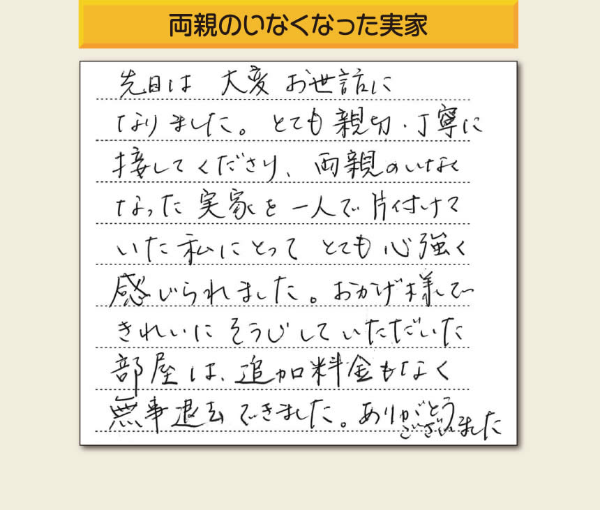 城南区のご実家が空家・留守宅になり、家の片付けをしなければいけなくなったお客様より家一軒丸ごと片付けのご依頼がありました。作業終了後に次のようなメッセージをいただきました。「先日は大変お世話になりました。とても親切・丁寧に接してくださり、両親のいなくなった実家を一人で片付けていた私にとってとても心強く感じられました。おかげ様できれいにそうじしていただいた部屋は、追加料金もなく無事退去できました。ありがとうございました。」とのこと。家一軒丸ごとの片付けをお一人で片付けるのは本当に大変だったと思います。私どもがお手伝いができ、少しでも心の負担が軽くなっていただけたら幸いです。