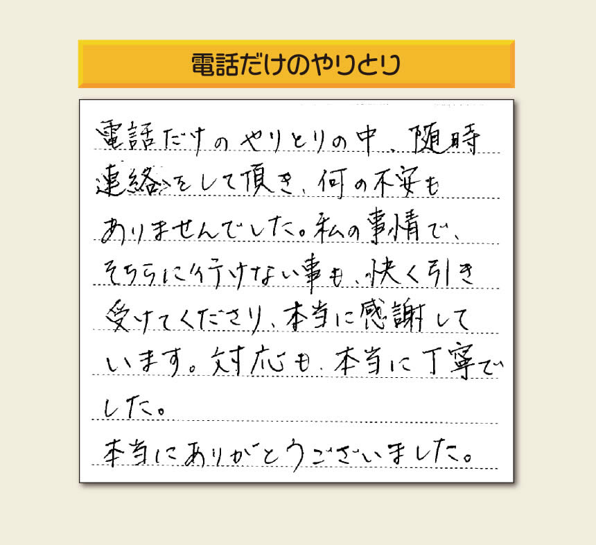 福岡市、春日市、太宰府市、那珂川市、大野城市、筑紫野市、粕屋郡で空家・留守宅の庭木の手入れ、伐採、剪定、草取り、家の中の荷物の片付け、遺品整理など家一軒丸ごと片付けを行っています「【便利屋】暮らしなんでもお助け隊 福岡別府店」が、引越しから不用品処分までお手伝いしたお客様からの声です。「電話だけのやりとりの中、随時連絡をして頂き、何の不安もありませんでした。私の事情で、そちらに行けない事も、快く引き受けてくださり、本当に感謝しています。対応も、本当に丁寧でした。本当にありがとうございました。」とのありがたいお言葉をいただきました。このようなお言葉をいただくと元気モリモリ、今日もがんばろうとエネルギーがでます。ありがとうございます。