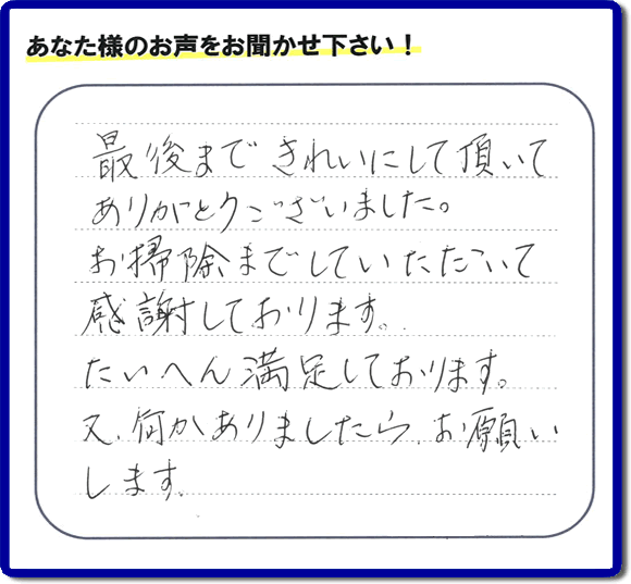 福岡県春日市一の谷を拠点に那珂川市、太宰府市、大野城市、筑紫野市、福岡市、糟屋郡で便利屋を行っています「【便利屋】暮らしなんでもお助け隊 福岡別府店」へお客様より口コミ・メッセージです。「最後まできれいにして頂いてありがとうございました。お掃除までしていただいて感謝しております。たいへん満足しております。又、何かありましたら、お願いします。」とのこと。ありがとうございます。お客様からのクチコミ・生の声が私たちにとって一番のエネルギーとなります。感謝です。