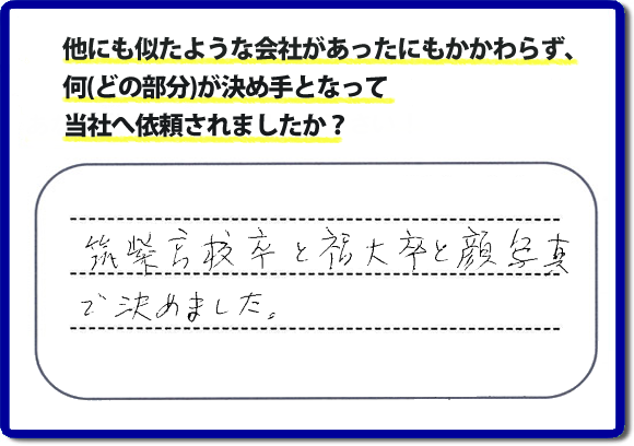 口コミ評判２１　「筑紫高校卒と福大卒と顔写真で決めました。」便利屋・何でも屋 【便利屋】暮らしなんでもお助け隊 福岡別府店 福岡では、チラシをはじめホームページにも代表の山口の自己紹介、活躍するスタッフの顔写真、お客様の笑顔とメッセージ、これまでの施工写真 をたくさん掲載しています。少しでもお客様の不安がなくなればと思いから、当社の細かな情報をできるだけお伝えできたらと思っています。ご依頼いただけるきっかけとなれば幸いです。普段の生活で困ったことがあったらすぐにご相談ください。