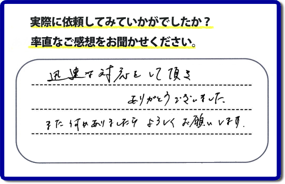 迅速な対応をして頂きありがとうございました。また何かありましたらよろしくお願いします。当社では、不用品片付け、お掃除、修理、などすべての作業において、お問い合せ時には費用の目安をお伝えして、現地では再度お見積り行いお客様のご承諾をいただいてから必ず作業を行っています。安心と信頼の何でも屋・便利屋なら「【便利屋】暮らしなんでもお助け隊 福岡別府店」（福岡）へお電話ください。ホームページではたくさんのクチコミ・評判のお客様の声・笑顔を掲載しています。ぜひご参考にしてください。