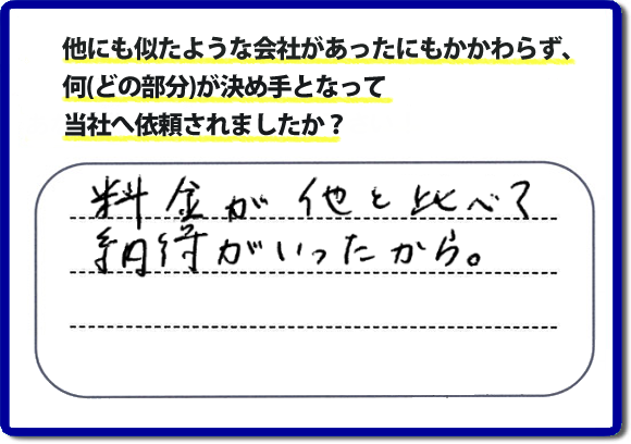 口コミ評判１２　料金が他と比べて納得がいったから。　便利屋・何でも屋「【便利屋】暮らしなんでもお助け隊 福岡別府店」では、わかりやすい料金表、パック料金で家の丸ごと片付けから、不用品片付け、家の解体、土地売却に至るまで、あなたのご実家（親の家）の困ったことを解決しています。安心と信頼をモットーにお客様と常に接し続けて２０年。今ではたくさんのお客様より、クチコミ評判のコメントをいただいています。とくに女性（姉妹・高齢者の女性）お客様から支持をいただいています。福岡の家で困った！そんなときは！【便利屋】暮らしなんでもお助け隊 福岡別府店へ今すぐお電話ください。電話の対応は代表者の山口が担当しています。