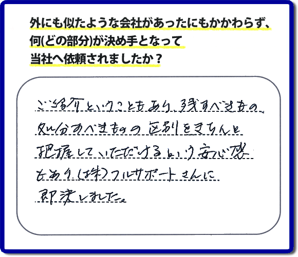 ご紹介ということもあり、残すべきもの処分すべきもの区別をきちんと把握していただけるという安心感もあり㈱フルサポートさんに即決しました。